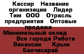 Кассир › Название организации ­ Лидер Тим, ООО › Отрасль предприятия ­ Оптовые продажи › Минимальный оклад ­ 20 000 - Все города Работа » Вакансии   . Крым,Бахчисарай